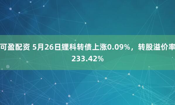 可盈配资 5月26日锂科转债上涨0.09%，转股溢价率233.42%