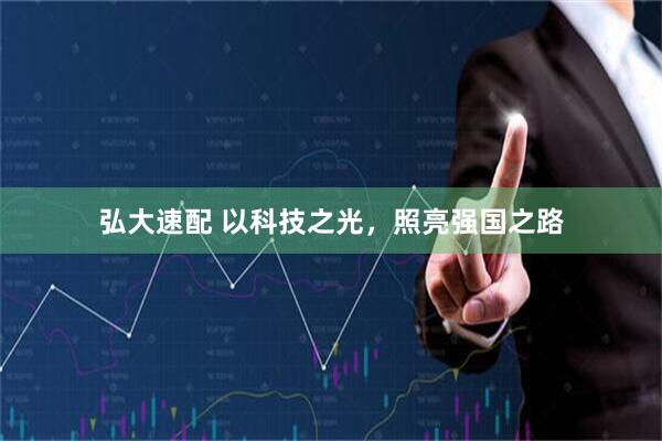 弘大速配 以科技之光，照亮强国之路