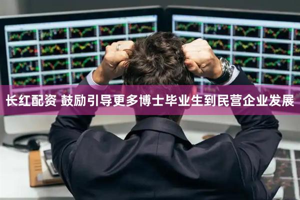 长红配资 鼓励引导更多博士毕业生到民营企业发展
