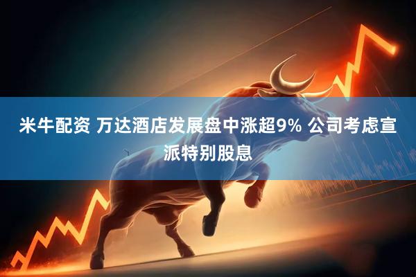 米牛配资 万达酒店发展盘中涨超9% 公司考虑宣派特别股息