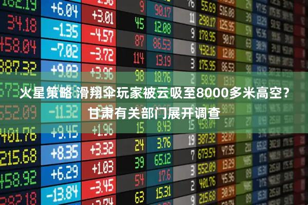火星策略 滑翔伞玩家被云吸至8000多米高空？甘肃有关部门展开调查