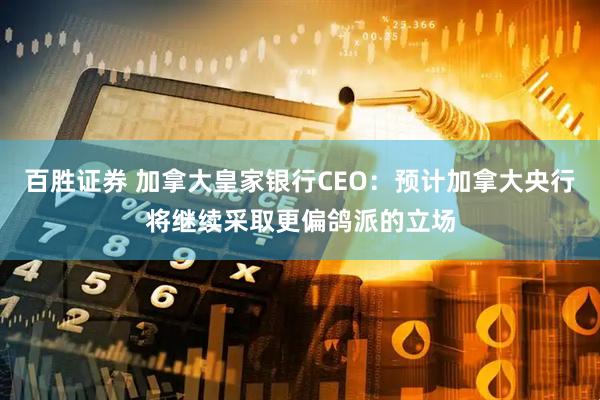 百胜证券 加拿大皇家银行CEO：预计加拿大央行将继续采取更偏鸽派的立场