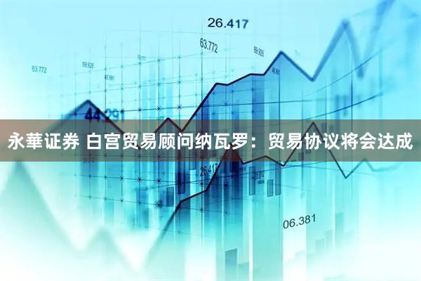 永華证券 白宫贸易顾问纳瓦罗：贸易协议将会达成