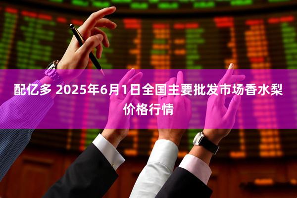 配亿多 2025年6月1日全国主要批发市场香水梨价格行情