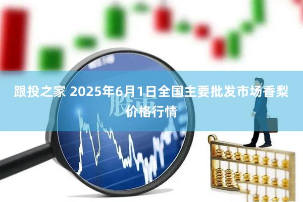 跟投之家 2025年6月1日全国主要批发市场香梨价格行情