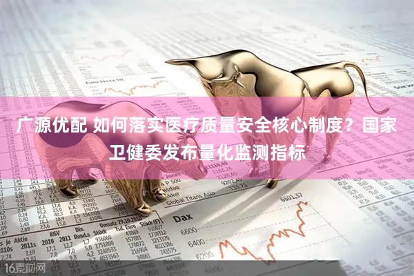 广源优配 如何落实医疗质量安全核心制度？国家卫健委发布量化监测指标