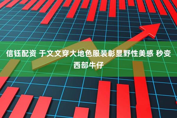 信钰配资 于文文穿大地色服装彰显野性美感 秒变西部牛仔