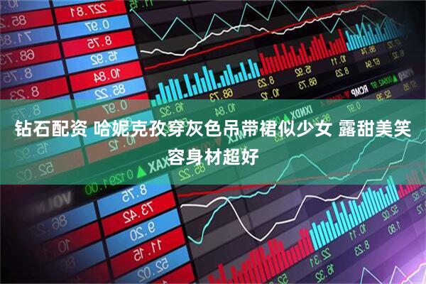 钻石配资 哈妮克孜穿灰色吊带裙似少女 露甜美笑容身材超好