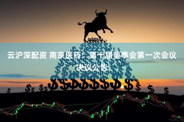 云沪深配资 南京医药：第十届董事会第一次会议决议公告