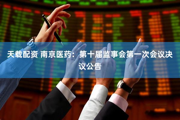 天载配资 南京医药：第十届监事会第一次会议决议公告