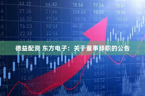 德益配资 东方电子：关于董事辞职的公告
