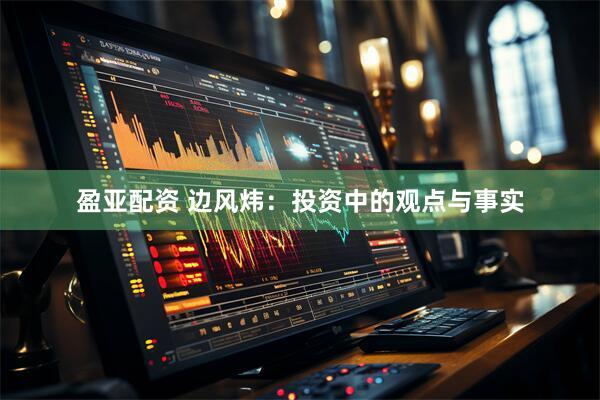 盈亚配资 边风炜：投资中的观点与事实
