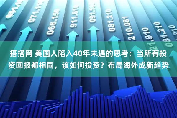 搭搭网 美国人陷入40年未遇的思考：当所有投资回报都相同，该如何投资？布局海外成新趋势