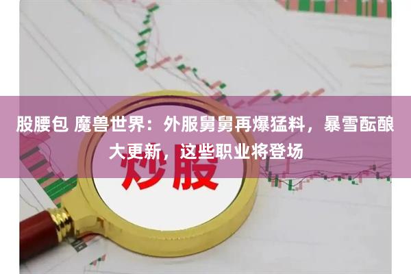股腰包 魔兽世界：外服舅舅再爆猛料，暴雪酝酿大更新，这些职业将登场