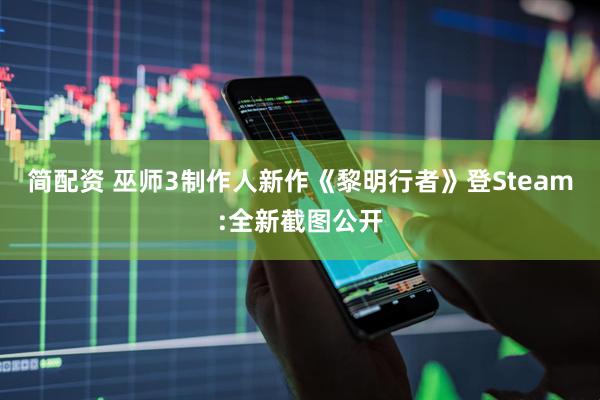 简配资 巫师3制作人新作《黎明行者》登Steam:全新截图公开