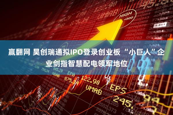 赢翻网 昊创瑞通拟IPO登录创业板 “小巨人”企业剑指智慧配电领军地位