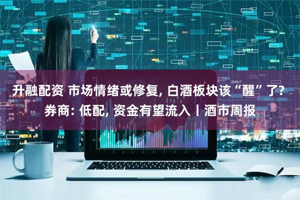 升融配资 市场情绪或修复, 白酒板块该“醒”了? 券商: 低配, 资金有望流入丨酒市周报