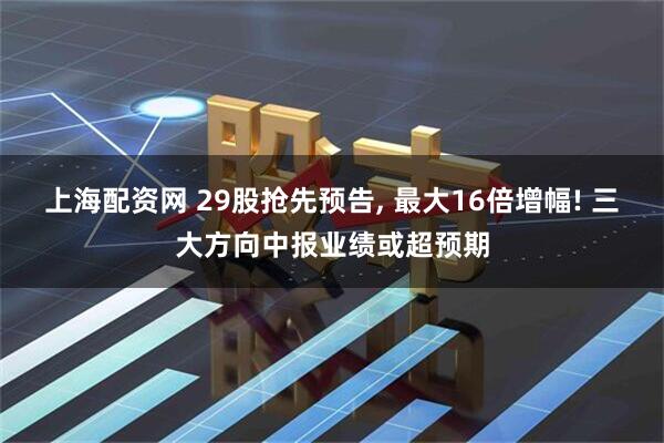 上海配资网 29股抢先预告, 最大16倍增幅! 三大方向中报业绩或超预期