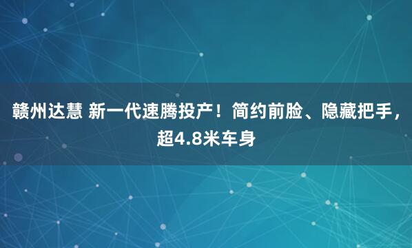 赣州达慧 新一代速腾投产！简约前脸、隐藏把手，超4.8米车身