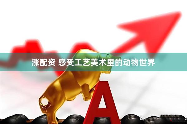 涨配资 感受工艺美术里的动物世界