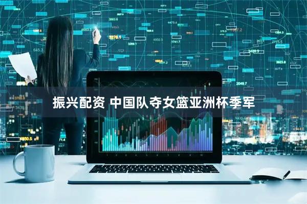 振兴配资 中国队夺女篮亚洲杯季军