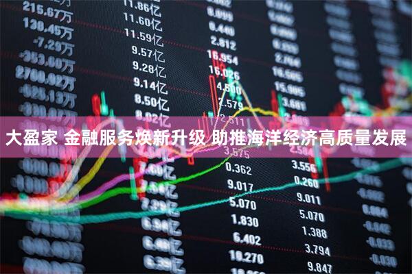 大盈家 金融服务焕新升级 助推海洋经济高质量发展