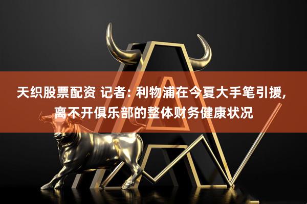 天织股票配资 记者: 利物浦在今夏大手笔引援, 离不开俱乐部的整体财务健康状况