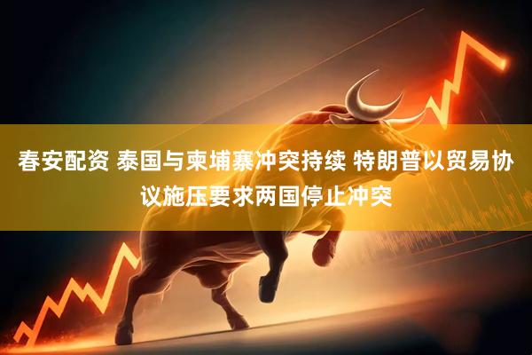 春安配资 泰国与柬埔寨冲突持续 特朗普以贸易协议施压要求两国停止冲突