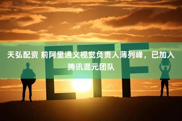 天弘配资 前阿里通义视觉负责人薄列峰，已加入腾讯混元团队