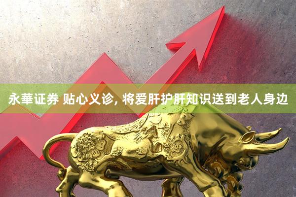 永華证券 贴心义诊, 将爱肝护肝知识送到老人身边
