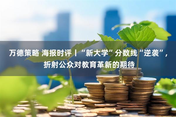 万德策略 海报时评丨“新大学”分数线“逆袭”, 折射公众对教育革新的期待