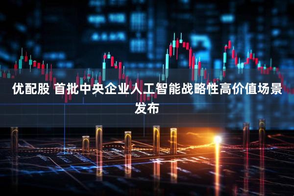 优配股 首批中央企业人工智能战略性高价值场景发布