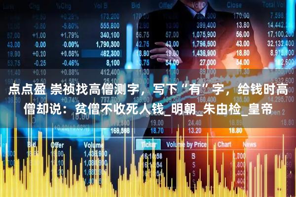 点点盈 崇祯找高僧测字，写下“有”字，给钱时高僧却说：贫僧不收死人钱_明朝_朱由检_皇帝