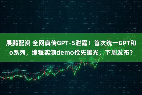 展鹏配资 全网疯传GPT-5泄露！首次统一GPT和o系列，编程实测demo抢先曝光，下周发布？
