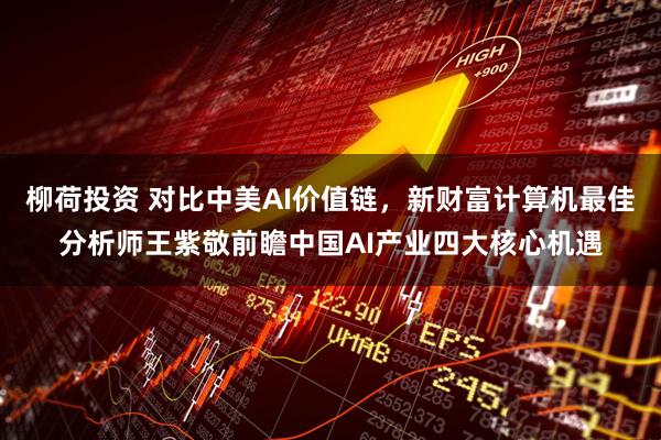 柳荷投资 对比中美AI价值链，新财富计算机最佳分析师王紫敬前瞻中国AI产业四大核心机遇