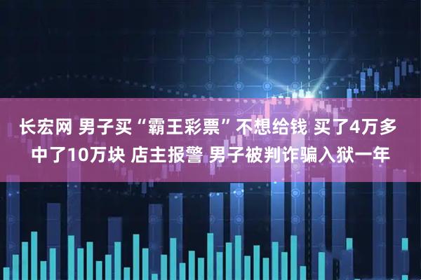 长宏网 男子买“霸王彩票”不想给钱 买了4万多 中了10万块 店主报警 男子被判诈骗入狱一年