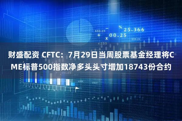 财盛配资 CFTC：7月29日当周股票基金经理将CME标普500指数净多头头寸增加18743份合约