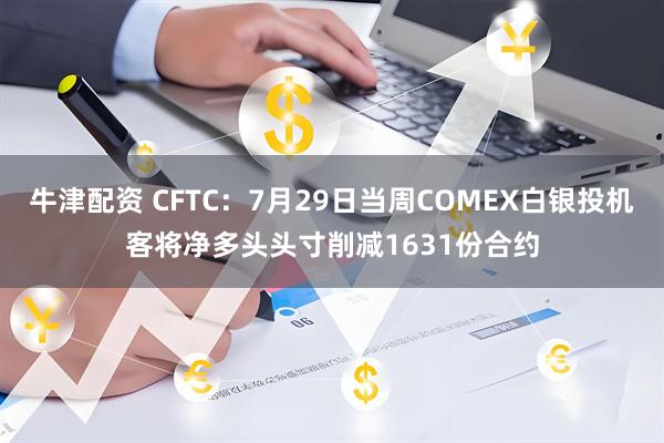 牛津配资 CFTC：7月29日当周COMEX白银投机客将净多头头寸削减1631份合约