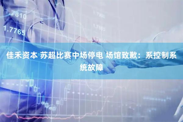 佳禾资本 苏超比赛中场停电 场馆致歉：系控制系统故障