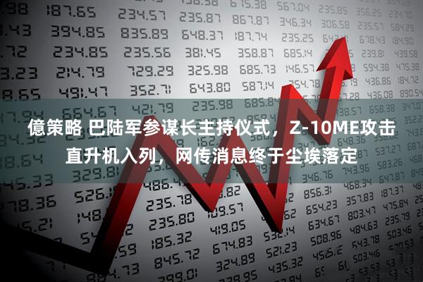 億策略 巴陆军参谋长主持仪式，Z-10ME攻击直升机入列，网传消息终于尘埃落定