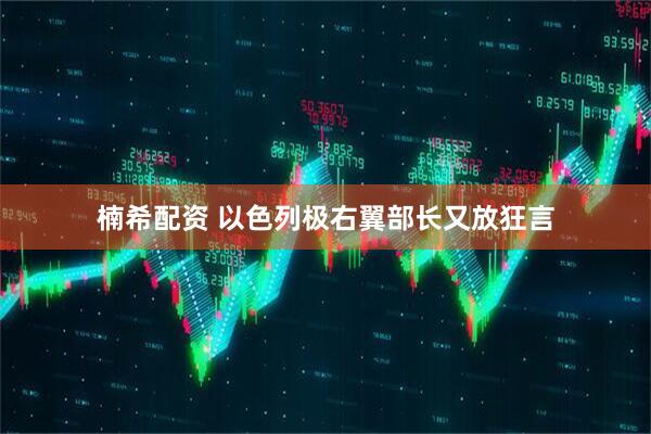楠希配资 以色列极右翼部长又放狂言