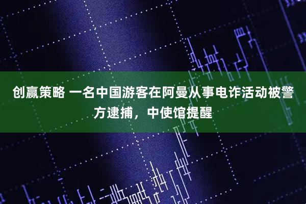 创赢策略 一名中国游客在阿曼从事电诈活动被警方逮捕，中使馆提醒