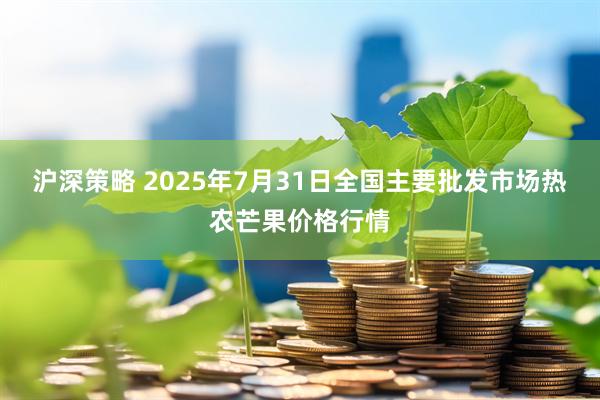 沪深策略 2025年7月31日全国主要批发市场热农芒果价格行情