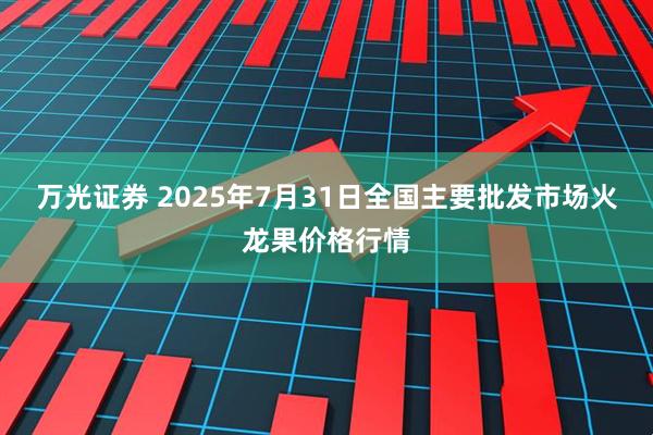 万光证券 2025年7月31日全国主要批发市场火龙果价格行情