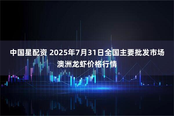 中国星配资 2025年7月31日全国主要批发市场澳洲龙虾价格行情