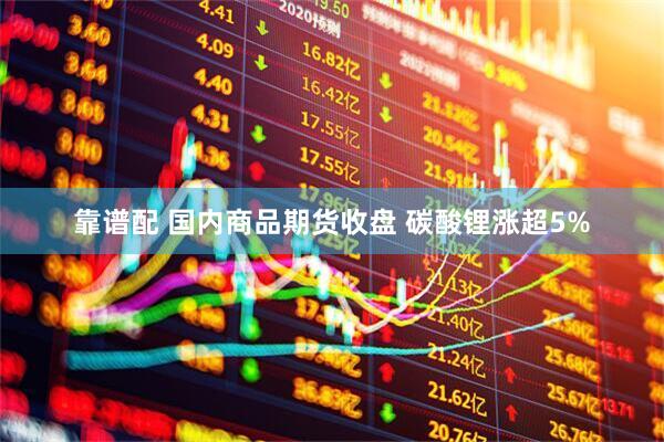 靠谱配 国内商品期货收盘 碳酸锂涨超5%
