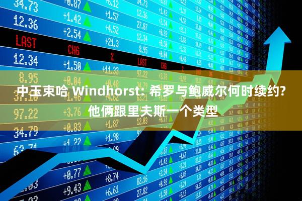 中玉束哈 Windhorst: 希罗与鲍威尔何时续约? 他俩跟里夫斯一个类型