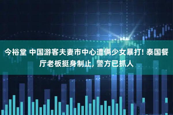 今裕堂 中国游客夫妻市中心遭俩少女暴打! 泰国餐厅老板挺身制止, 警方已抓人