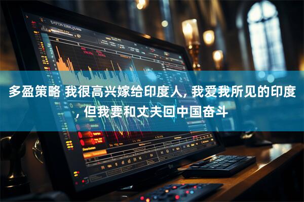 多盈策略 我很高兴嫁给印度人, 我爱我所见的印度, 但我要和丈夫回中国奋斗