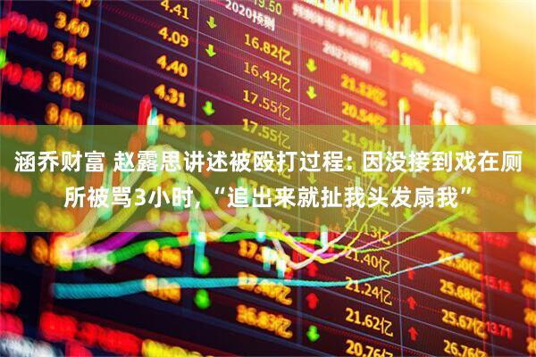 涵乔财富 赵露思讲述被殴打过程: 因没接到戏在厕所被骂3小时, “追出来就扯我头发扇我”
